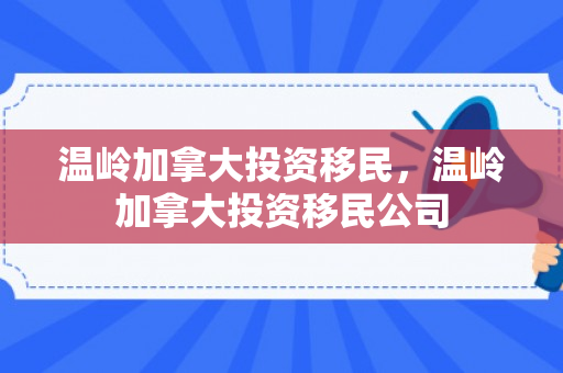 温岭加拿大投资移民，温岭加拿大投资移民公司