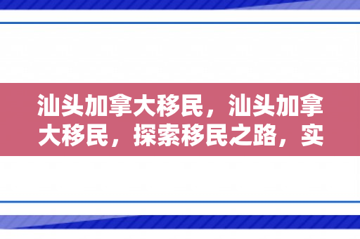 汕头加拿大移民，汕头加拿大移民，探索移民之路，实现人生梦想