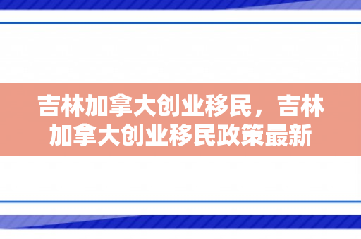 吉林加拿大创业移民，吉林加拿大创业移民政策最新
