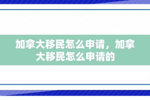 加拿大移民怎么申请，加拿大移民怎么申请的