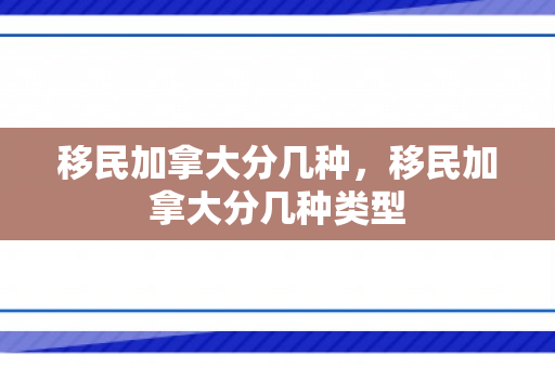 移民加拿大分几种，移民加拿大分几种类型