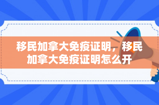 移民加拿大免疫证明，移民加拿大免疫证明怎么开