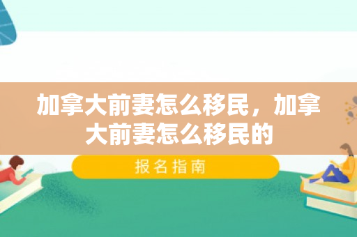 加拿大前妻怎么移民，加拿大前妻怎么移民的