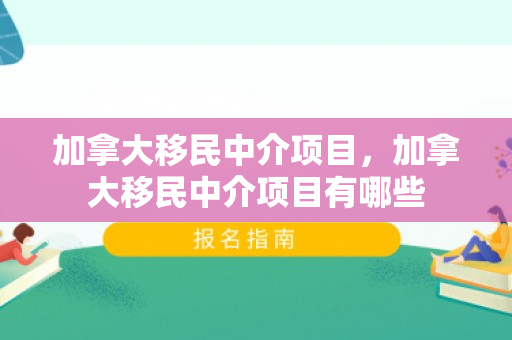 加拿大移民中介项目，加拿大移民中介项目有哪些
