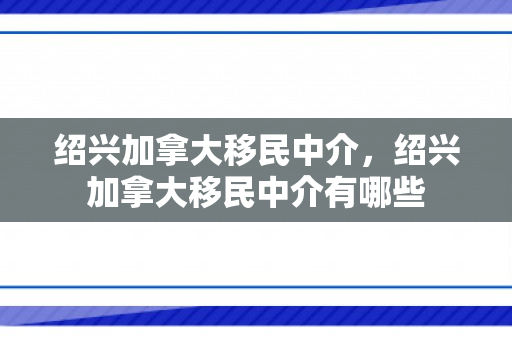 绍兴加拿大移民中介，绍兴加拿大移民中介有哪些