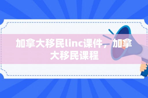 加拿大移民linc课件，加拿大移民课程