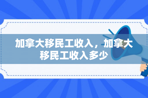 加拿大移民工收入，加拿大移民工收入多少