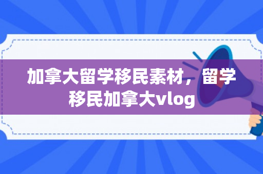 加拿大留学移民素材，留学移民加拿大vlog