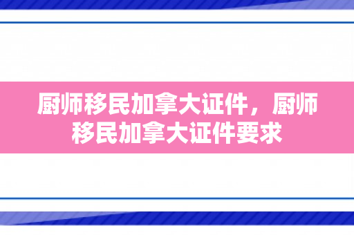 厨师移民加拿大证件，厨师移民加拿大证件要求