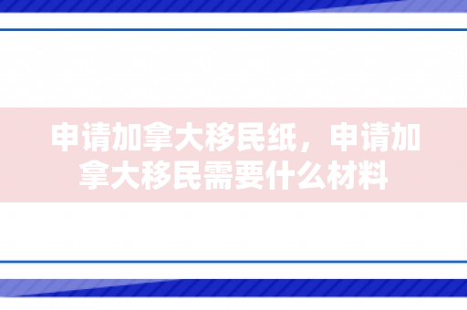 申请加拿大移民纸，申请加拿大移民需要什么材料