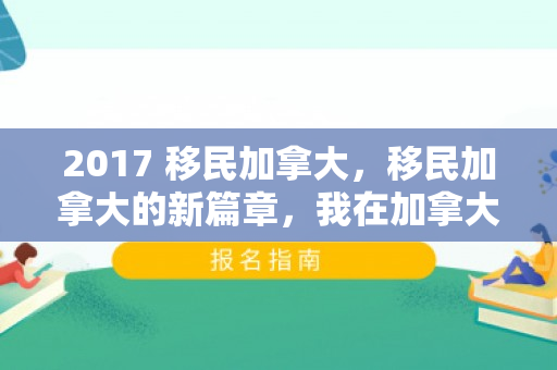 2017 移民加拿大，移民加拿大的新篇章，我在加拿大的生活之旅