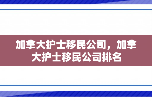加拿大护士移民公司，加拿大护士移民公司排名