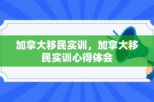 加拿大移民实训，加拿大移民实训心得体会