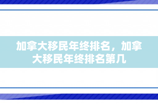 加拿大移民年终排名，加拿大移民年终排名第几