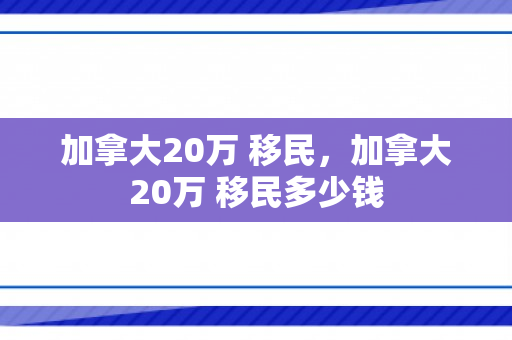 加拿大20万 移民，加拿大20万 移民多少钱
