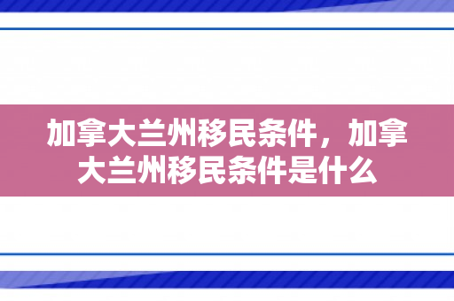 加拿大兰州移民条件，加拿大兰州移民条件是什么