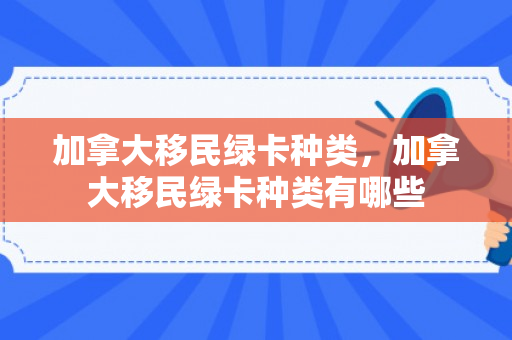 加拿大移民绿卡种类，加拿大移民绿卡种类有哪些