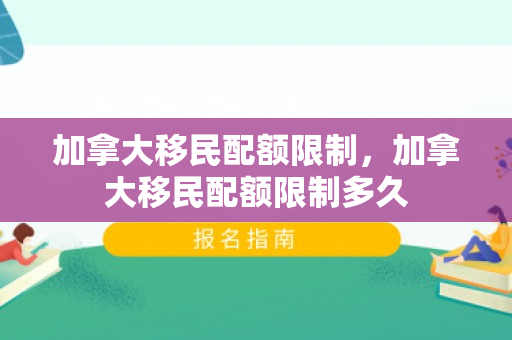 加拿大移民配额限制，加拿大移民配额限制多久