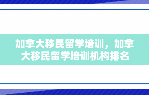 加拿大移民留学培训，加拿大移民留学培训机构排名