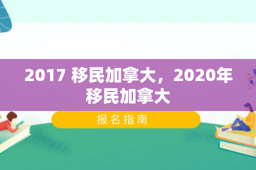 2017 移民加拿大，2020年移民加拿大