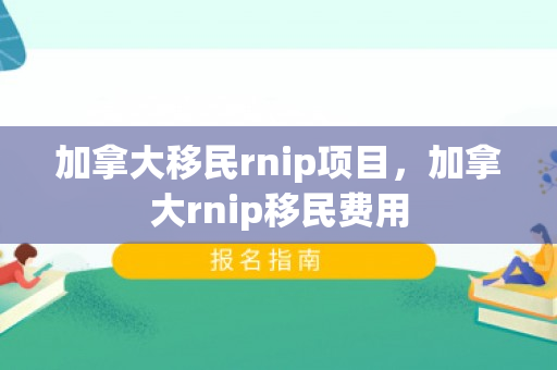 加拿大移民rnip项目，加拿大rnip移民费用