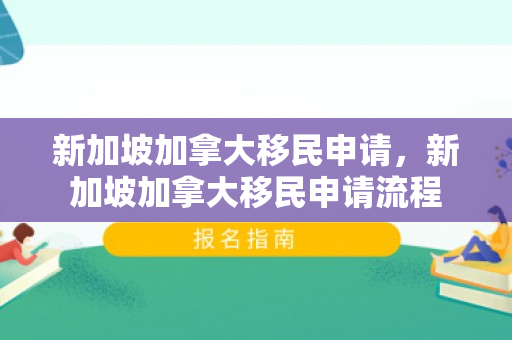 新加坡加拿大移民申请，新加坡加拿大移民申请流程