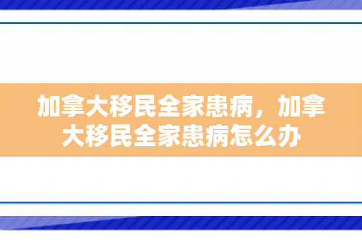 加拿大移民全家患病，加拿大移民全家患病怎么办