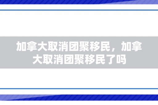 加拿大取消团聚移民，加拿大取消团聚移民了吗