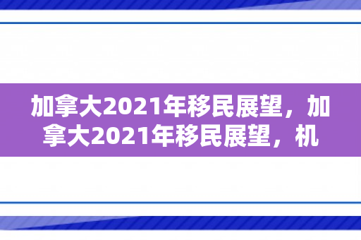 加拿大2021年移民展望，加拿大2021年移民展望，机遇与挑战并存的时代