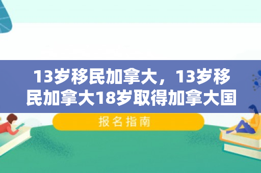 13岁移民加拿大，13岁移民加拿大18岁取得加拿大国籍