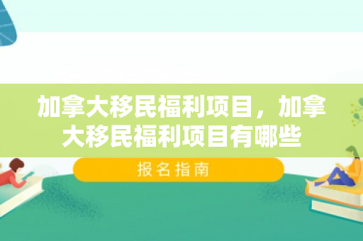 加拿大移民福利项目，加拿大移民福利项目有哪些
