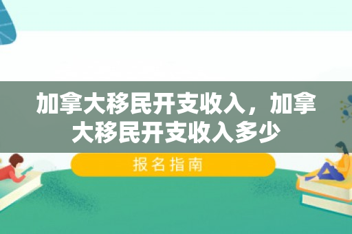 加拿大移民开支收入，加拿大移民开支收入多少