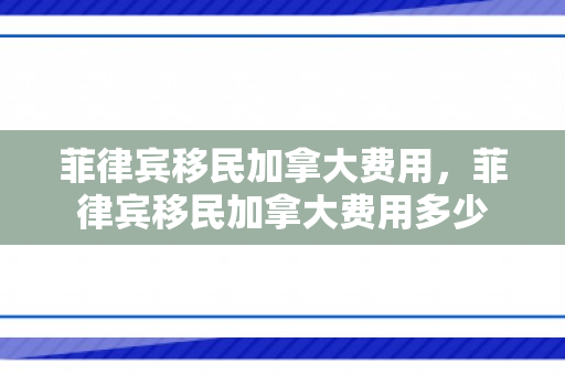菲律宾移民加拿大费用，菲律宾移民加拿大费用多少