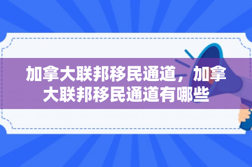 加拿大联邦移民通道，加拿大联邦移民通道有哪些