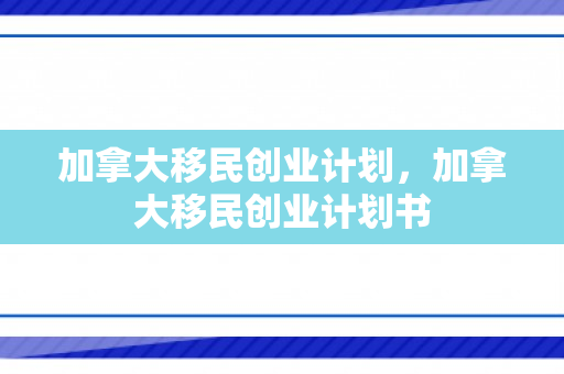 加拿大移民创业计划，加拿大移民创业计划书