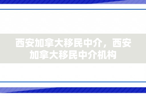 西安加拿大移民中介，西安加拿大移民中介机构