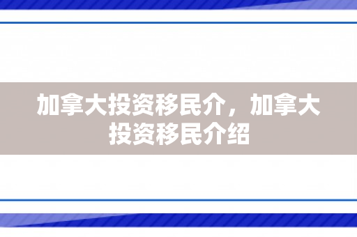 加拿大投资移民介，加拿大投资移民介绍