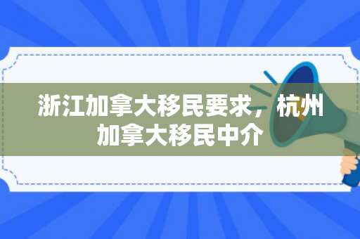 浙江加拿大移民要求，杭州加拿大移民中介