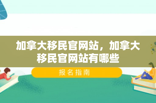 加拿大移民官网站，加拿大移民官网站有哪些