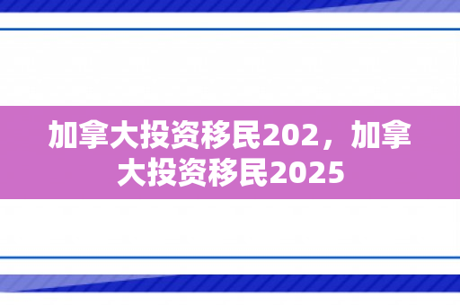加拿大投资移民202，加拿大投资移民2025