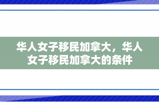 华人女子移民加拿大，华人女子移民加拿大的条件
