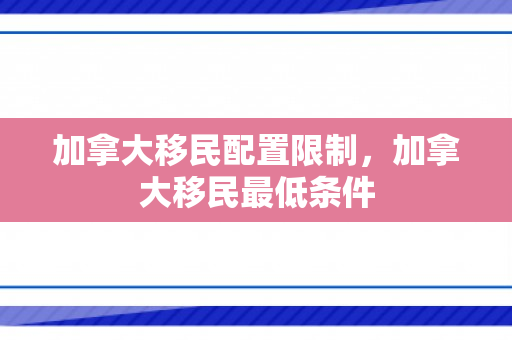 加拿大移民配置限制，加拿大移民最低条件