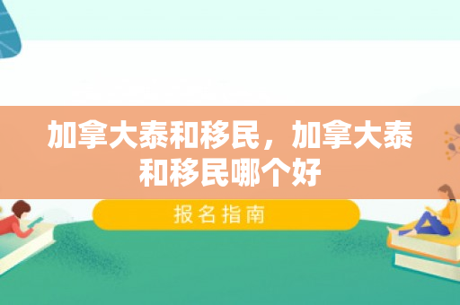 加拿大泰和移民，加拿大泰和移民哪个好