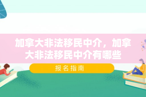 加拿大非法移民中介，加拿大非法移民中介有哪些
