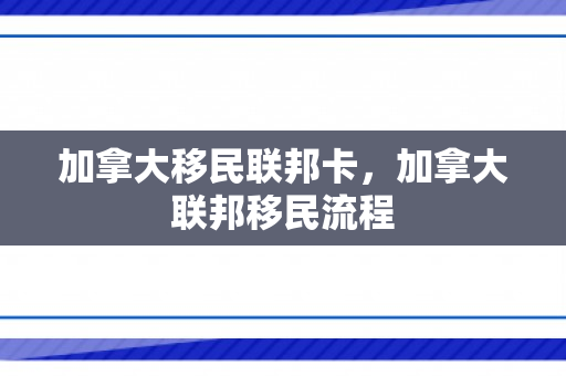 加拿大移民联邦卡，加拿大联邦移民流程