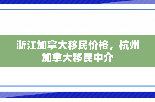 浙江加拿大移民价格，杭州加拿大移民中介