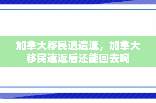 加拿大移民遭遣返，加拿大移民遣返后还能回去吗