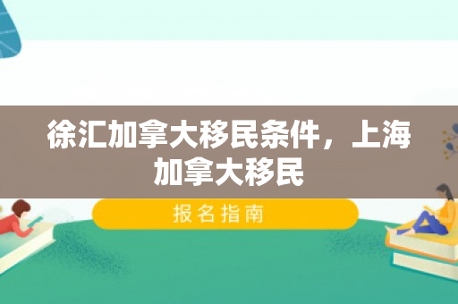 徐汇加拿大移民条件，上海加拿大移民
