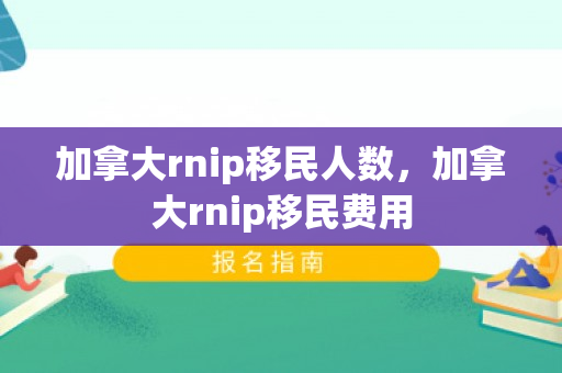 加拿大rnip移民人数，加拿大rnip移民费用