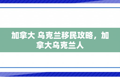 加拿大 乌克兰移民攻略，加拿大乌克兰人